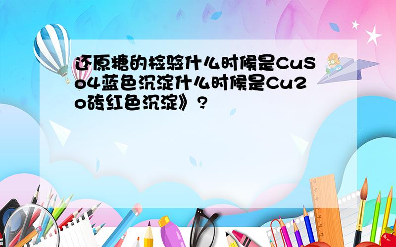 还原糖的检验什么时候是CuSo4蓝色沉淀什么时候是Cu2o砖红色沉淀》?