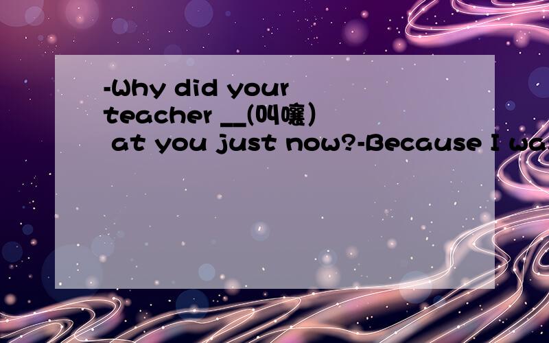 -Why did your teacher __(叫嚷） at you just now?-Because I was