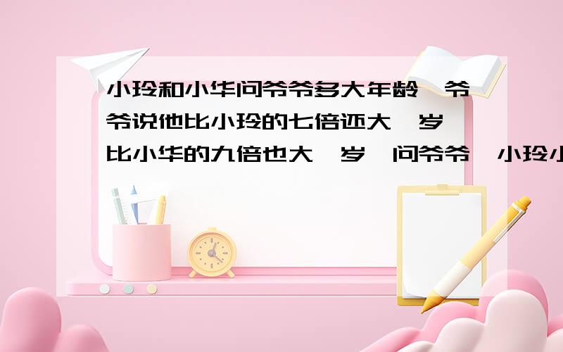 小玲和小华问爷爷多大年龄,爷爷说他比小玲的七倍还大一岁,比小华的九倍也大一岁,问爷爷,小玲小华各多少岁?