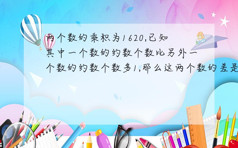 两个数的乘积为1620,已知其中一个数的约数个数比另外一个数的约数个数多1,那么这两个数的差是?