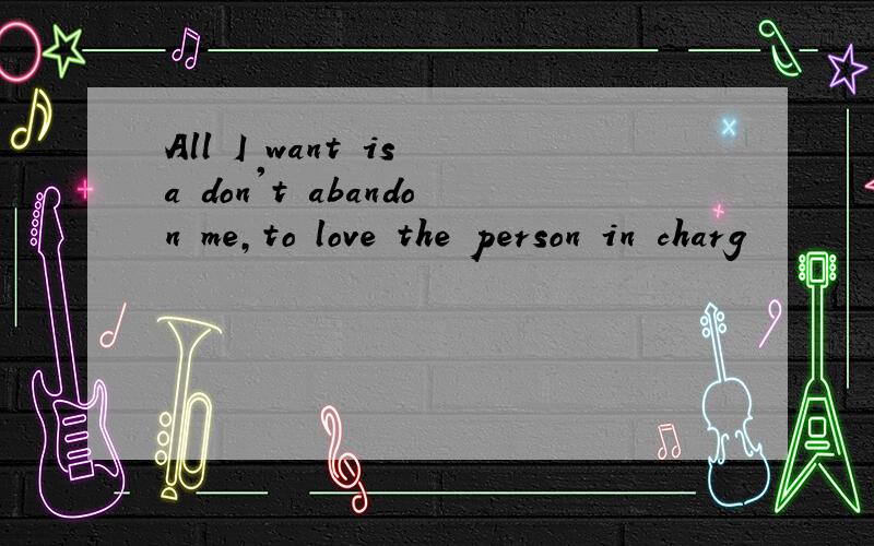 All I want is a don't abandon me,to love the person in charg