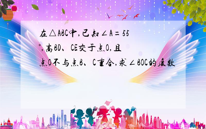 在△ABC中,已知∠A=55°,高BD、CE交于点O,且点O不与点B、C重合,求∠BOC的度数