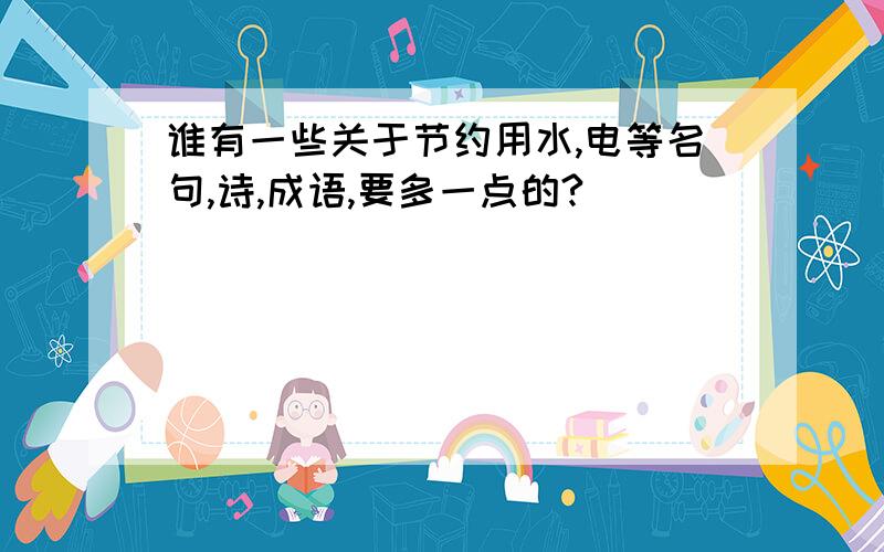 谁有一些关于节约用水,电等名句,诗,成语,要多一点的?