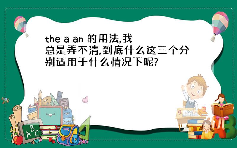 the a an 的用法,我总是弄不清,到底什么这三个分别适用于什么情况下呢?