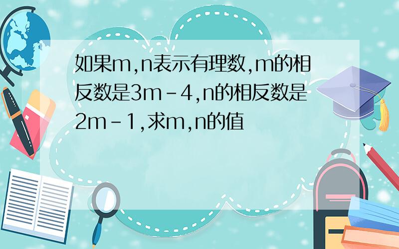 如果m,n表示有理数,m的相反数是3m－4,n的相反数是2m－1,求m,n的值