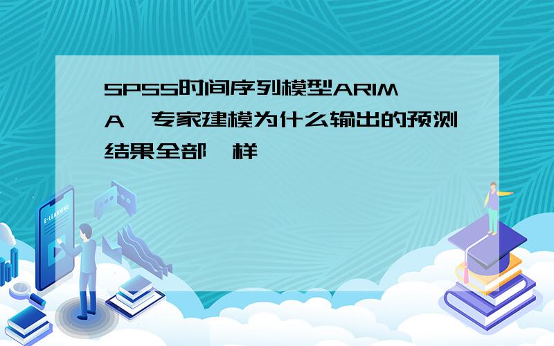 SPSS时间序列模型ARIMA,专家建模为什么输出的预测结果全部一样