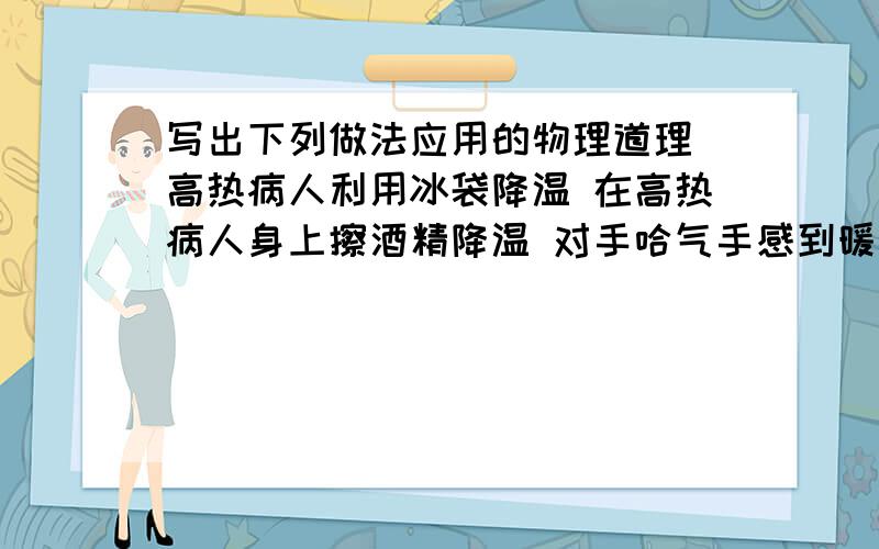 写出下列做法应用的物理道理 高热病人利用冰袋降温 在高热病人身上擦酒精降温 对手哈气手感到暖和