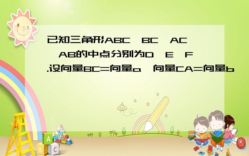 已知三角形ABC,BC、AC、AB的中点分别为D、E、F.设向量BC=向量a,向量CA=向量b