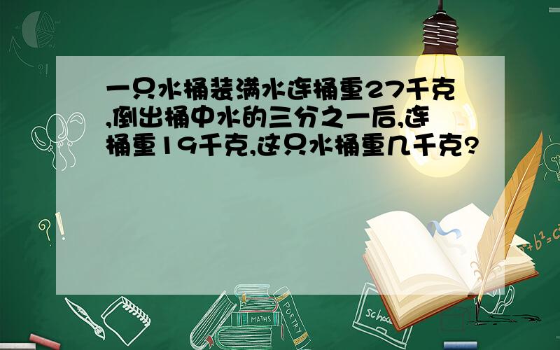 一只水桶装满水连桶重27千克,倒出桶中水的三分之一后,连桶重19千克,这只水桶重几千克?