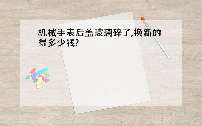 机械手表后盖玻璃碎了,换新的得多少钱?