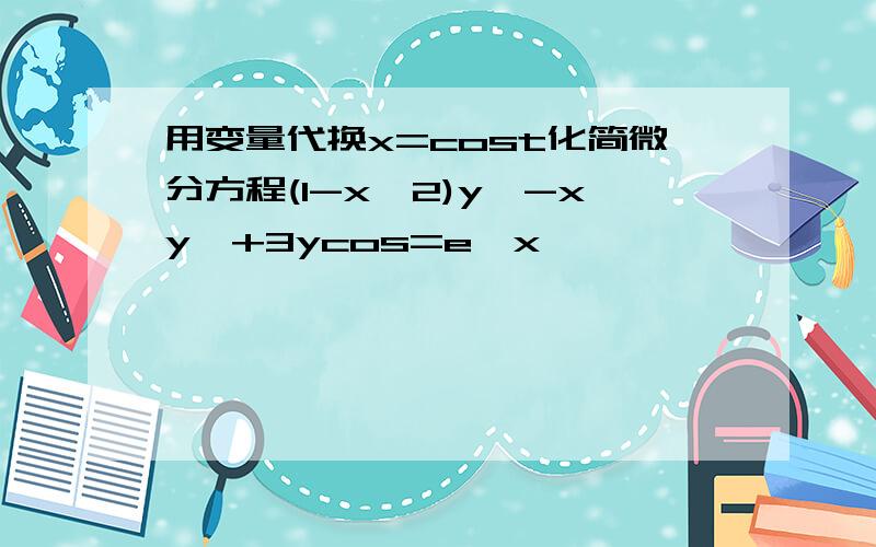 用变量代换x=cost化简微分方程(1-x^2)y〃-xy′+3ycos=e^x