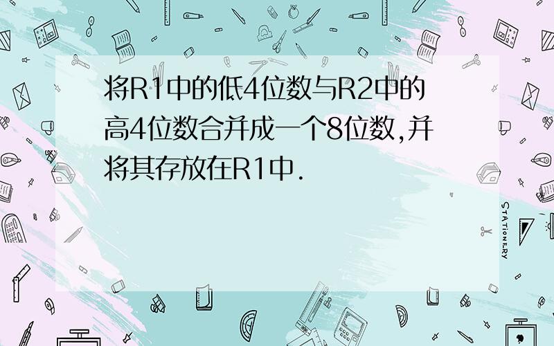 将R1中的低4位数与R2中的高4位数合并成一个8位数,并将其存放在R1中.