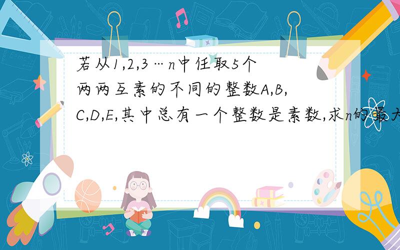 若从1,2,3…n中任取5个两两互素的不同的整数A,B,C,D,E,其中总有一个整数是素数,求n的最大值.