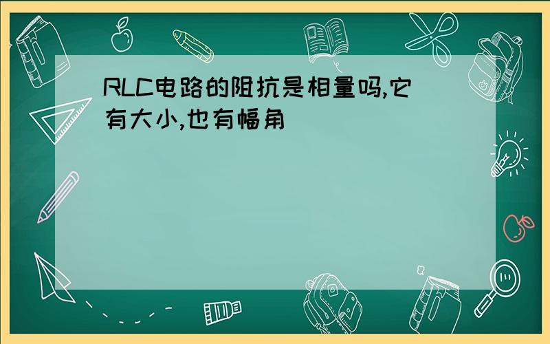 RLC电路的阻抗是相量吗,它有大小,也有幅角