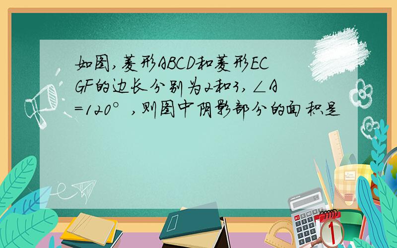 如图,菱形ABCD和菱形ECGF的边长分别为2和3,∠A=120°,则图中阴影部分的面积是