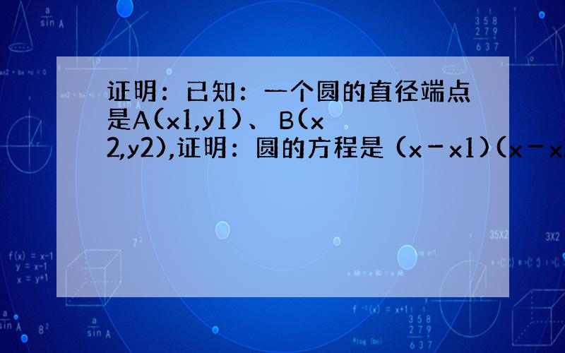 证明：已知：一个圆的直径端点是A(x1,y1)、 B(x2,y2),证明：圆的方程是 (x－x1)(x－x2)＋(y－y