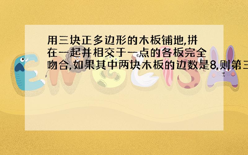 用三块正多边形的木板铺地,拼在一起并相交于一点的各板完全吻合,如果其中两块木板的边数是8,则第三块