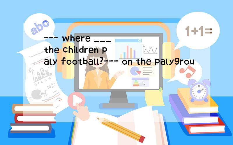 --- where ___ the children paly football?--- on the palygrou