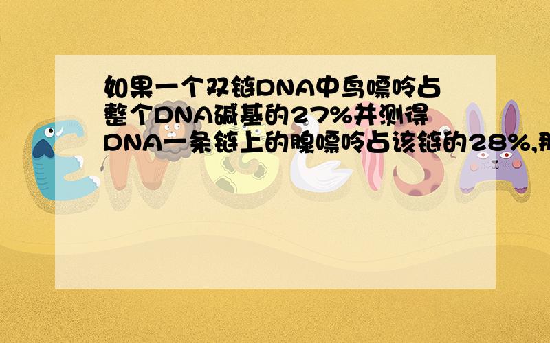 如果一个双链DNA中鸟嘌呤占整个DNA碱基的27%并测得DNA一条链上的腺嘌呤占该链的28%,那么另一条链上的腺嘌