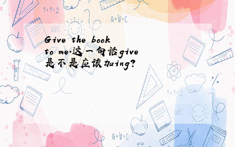 Give the book to me.这一句话give是不是应该加ing?