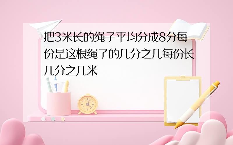 把3米长的绳子平均分成8分每份是这根绳子的几分之几每份长几分之几米