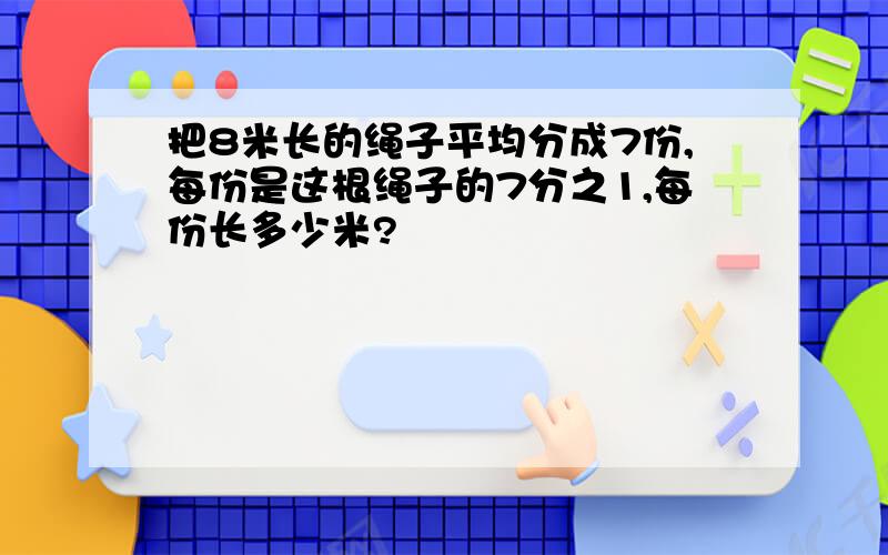 把8米长的绳子平均分成7份,每份是这根绳子的7分之1,每份长多少米?