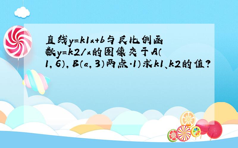 直线y=k1x+b与反比例函数y=k2/x的图像交于A（1,6）,B（a,3）两点.1）求k1、k2的值?