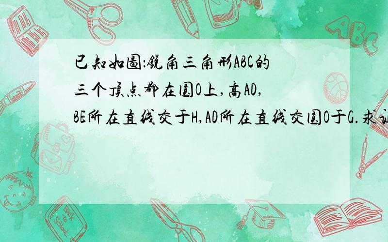 已知如图：锐角三角形ABC的三个顶点都在圆O上,高AD,BE所在直线交于H,AD所在直线交圆O于G.求证：DH=DG