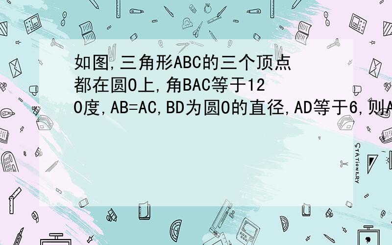 如图,三角形ABC的三个顶点都在圆O上,角BAC等于120度,AB=AC,BD为圆O的直径,AD等于6,则AC等于（）