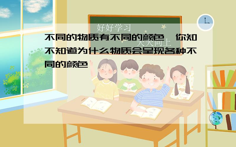 不同的物质有不同的颜色,你知不知道为什么物质会呈现各种不同的颜色