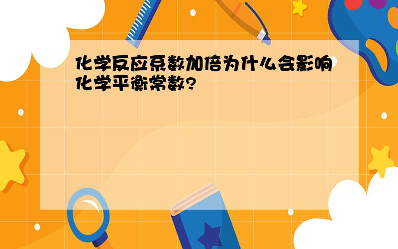 化学反应系数加倍为什么会影响化学平衡常数?