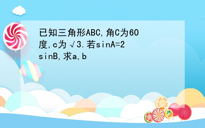 已知三角形ABC,角C为60度,c为√3.若sinA=2sinB,求a,b