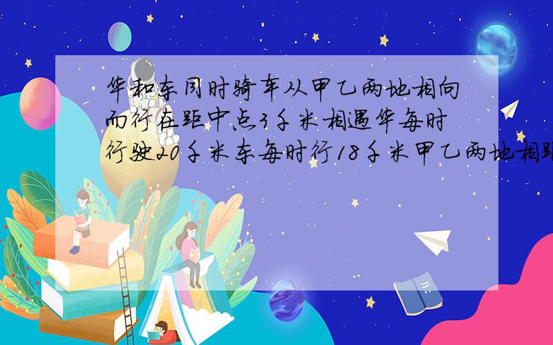 华和东同时骑车从甲乙两地相向而行在距中点3千米相遇华每时行驶20千米东每时行18千米甲乙两地相距几米