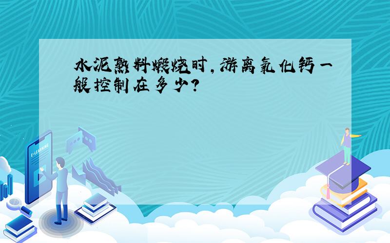 水泥熟料煅烧时,游离氧化钙一般控制在多少?