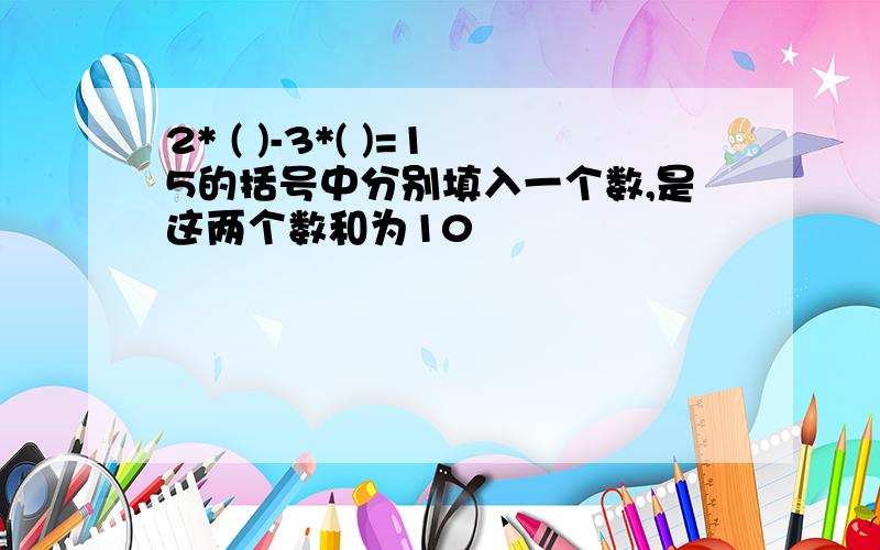 2* ( )-3*( )=15的括号中分别填入一个数,是这两个数和为10