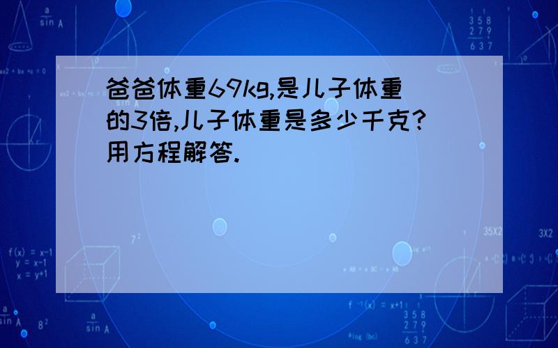 爸爸体重69kg,是儿子体重的3倍,儿子体重是多少千克?用方程解答.