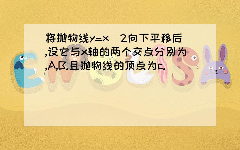 将抛物线y=x^2向下平移后,设它与x轴的两个交点分别为,A,B.且抛物线的顶点为c.