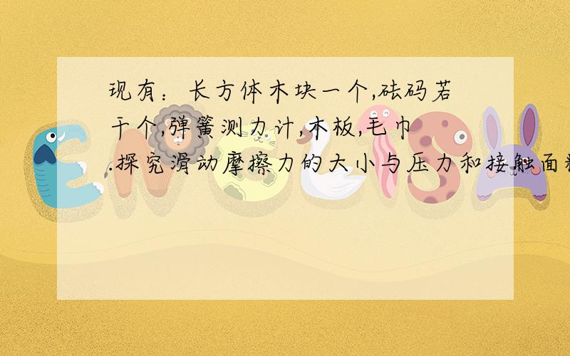 现有：长方体木块一个,砝码若干个,弹簧测力计,木板,毛巾.探究滑动摩擦力的大小与压力和接触面粗糙程