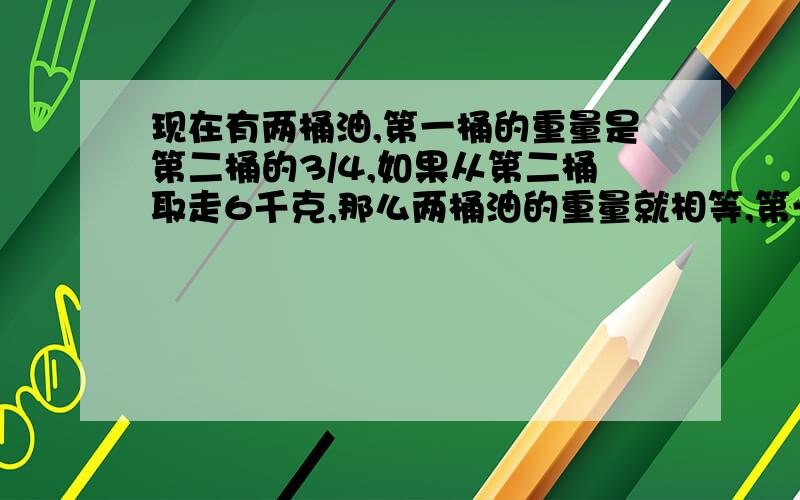 现在有两桶油,第一桶的重量是第二桶的3/4,如果从第二桶取走6千克,那么两桶油的重量就相等,第一桶油重多少千克?