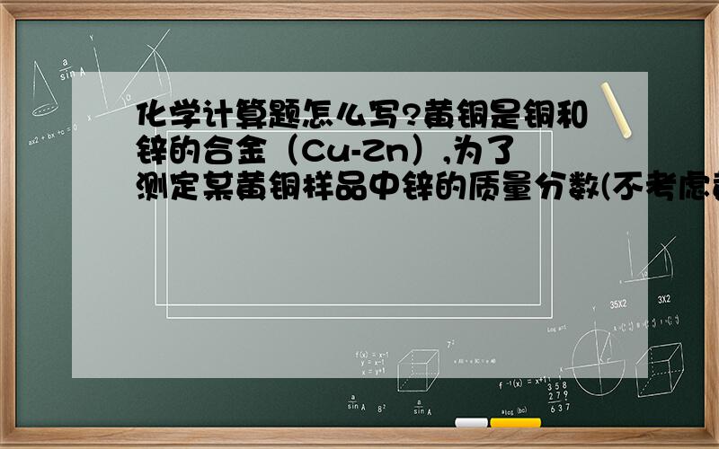 化学计算题怎么写?黄铜是铜和锌的合金（Cu-Zn）,为了测定某黄铜样品中锌的质量分数(不考虑黄铜中的其他杂质）,现将15