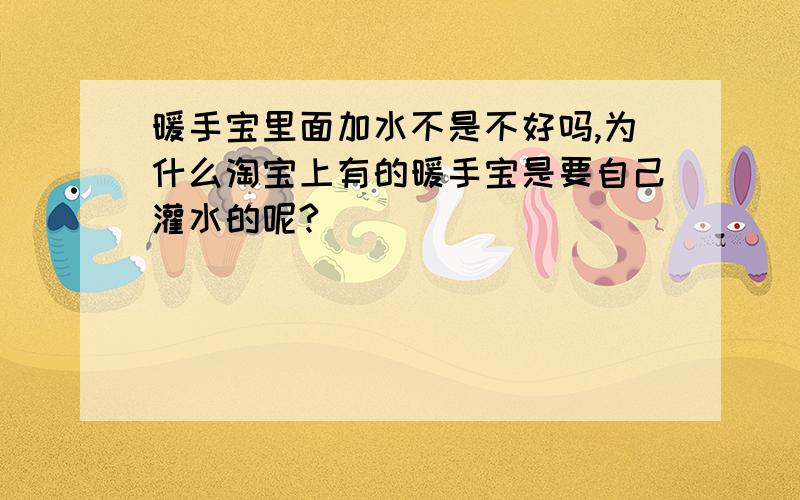 暖手宝里面加水不是不好吗,为什么淘宝上有的暖手宝是要自己灌水的呢?