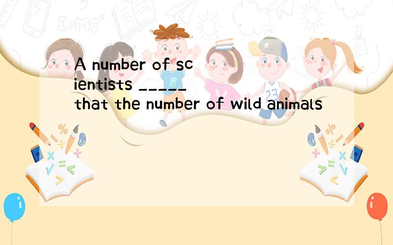 A number of scientists _____that the number of wild animals