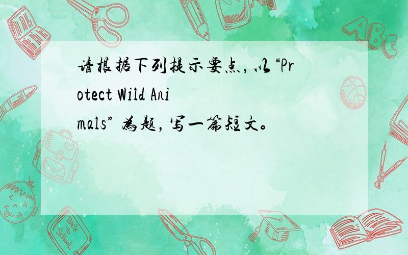 请根据下列提示要点，以“Protect Wild Animals” 为题，写一篇短文。