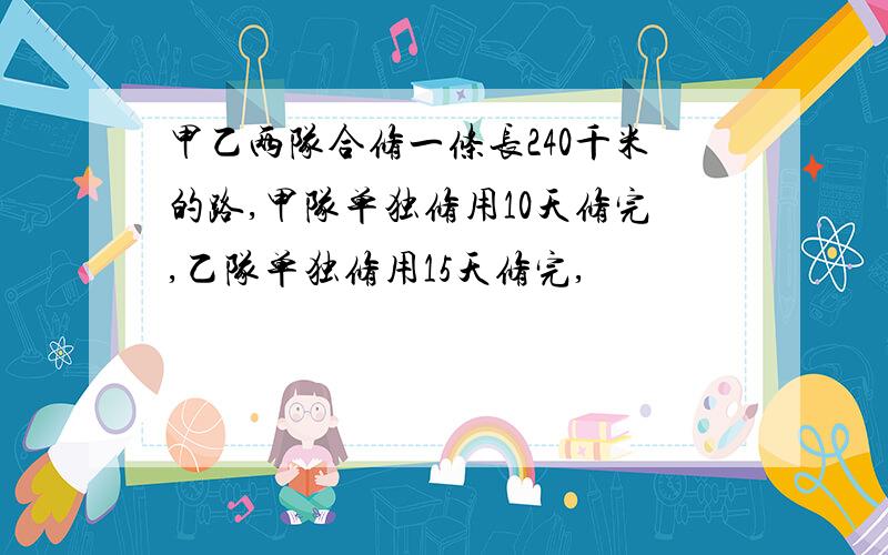 甲乙两队合修一条长240千米的路,甲队单独修用10天修完,乙队单独修用15天修完,