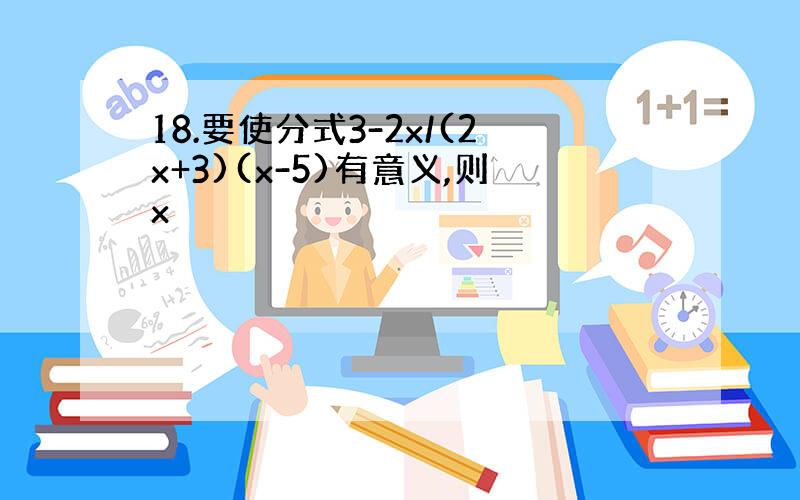 18.要使分式3-2x/(2x+3)(x-5)有意义,则x