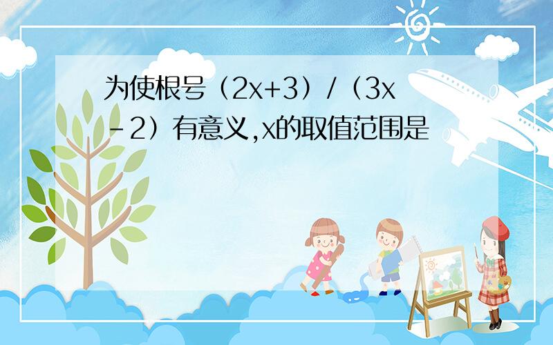 为使根号（2x+3）/（3x-2）有意义,x的取值范围是