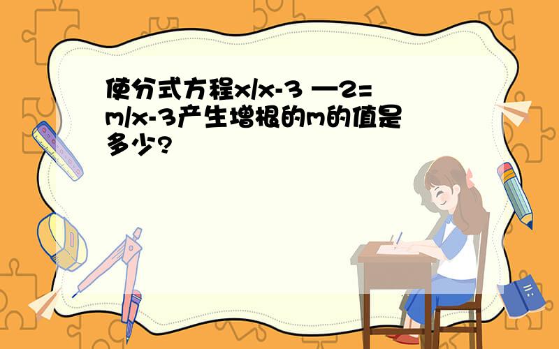 使分式方程x/x-3 —2=m/x-3产生增根的m的值是多少?