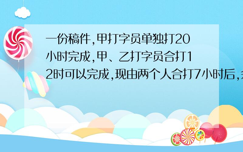 一份稿件,甲打字员单独打20小时完成,甲、乙打字员合打12时可以完成,现由两个人合打7小时后,余下部分由