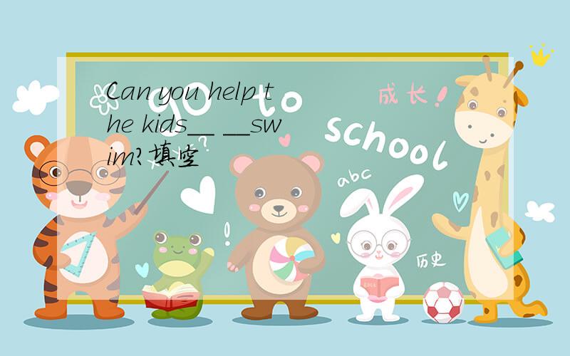 Can you help the kids__ __swim?填空