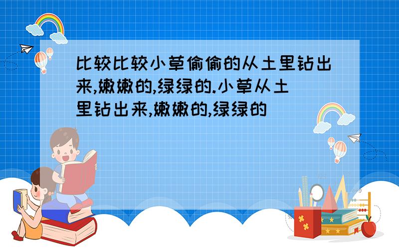 比较比较小草偷偷的从土里钻出来,嫩嫩的,绿绿的.小草从土里钻出来,嫩嫩的,绿绿的